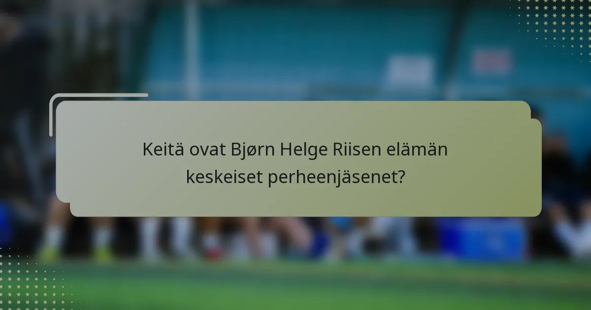 Keitä ovat Bjørn Helge Riisen elämän keskeiset perheenjäsenet?