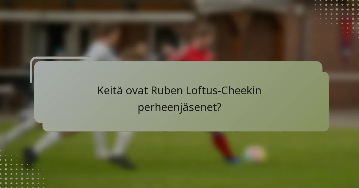 Keitä ovat Ruben Loftus-Cheekin perheenjäsenet?