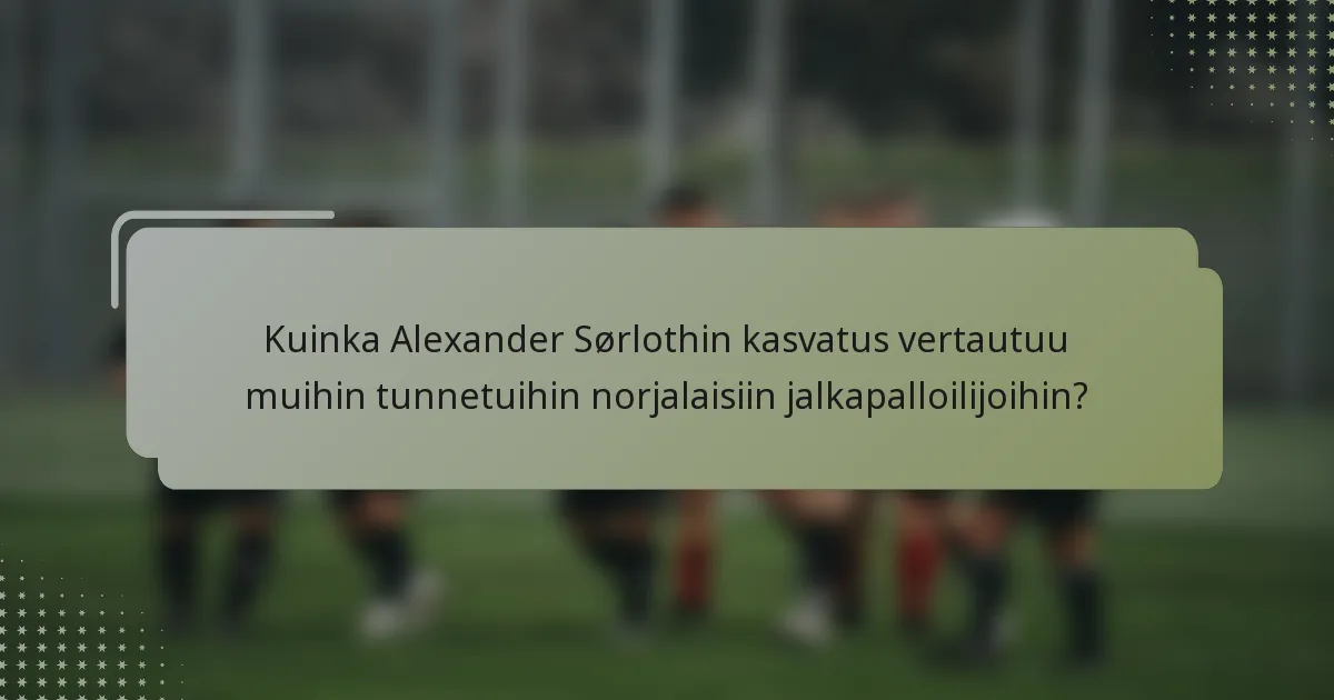 Kuinka Alexander Sørlothin kasvatus vertautuu muihin tunnetuihin norjalaisiin jalkapalloilijoihin?