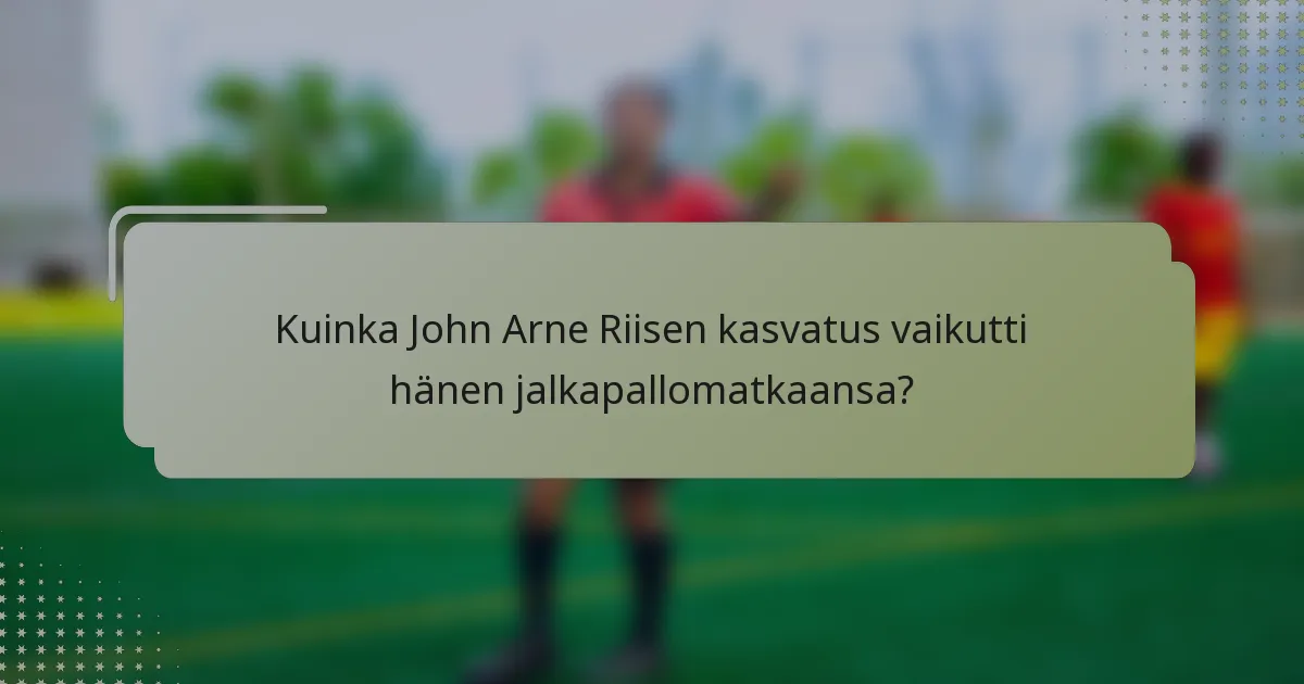 Kuinka John Arne Riisen kasvatus vaikutti hänen jalkapallomatkaansa?