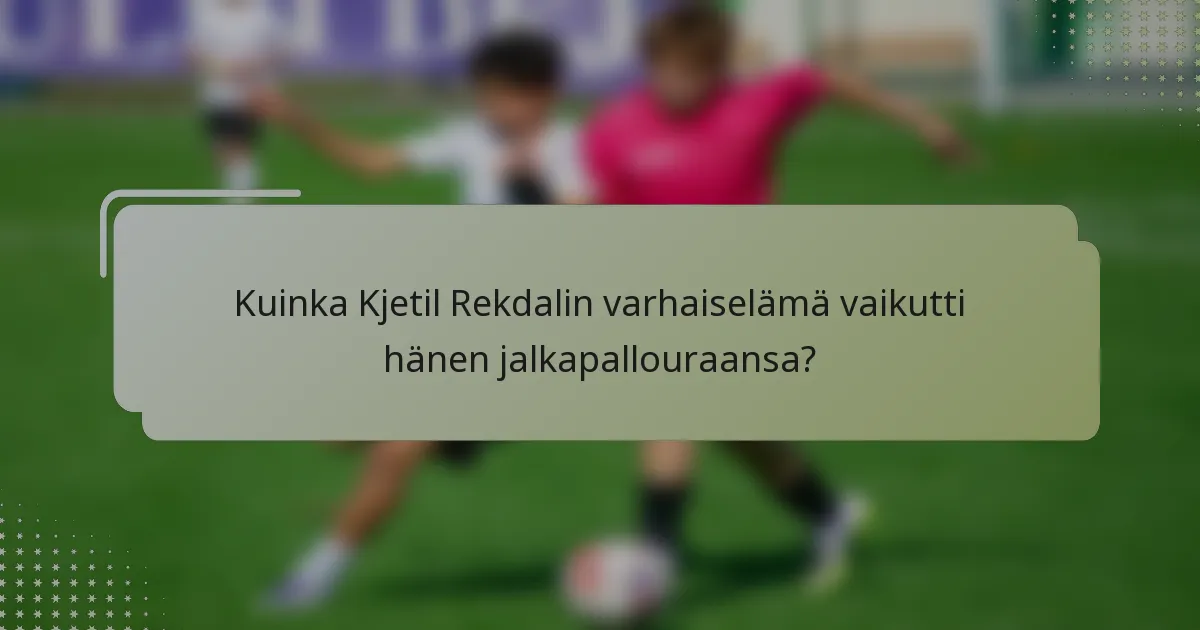 Kuinka Kjetil Rekdalin varhaiselämä vaikutti hänen jalkapallouraansa?