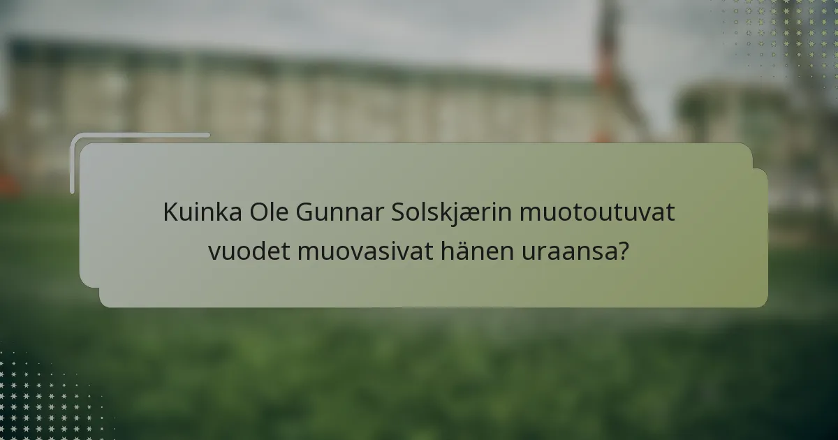 Kuinka Ole Gunnar Solskjærin muotoutuvat vuodet muovasivat hänen uraansa?