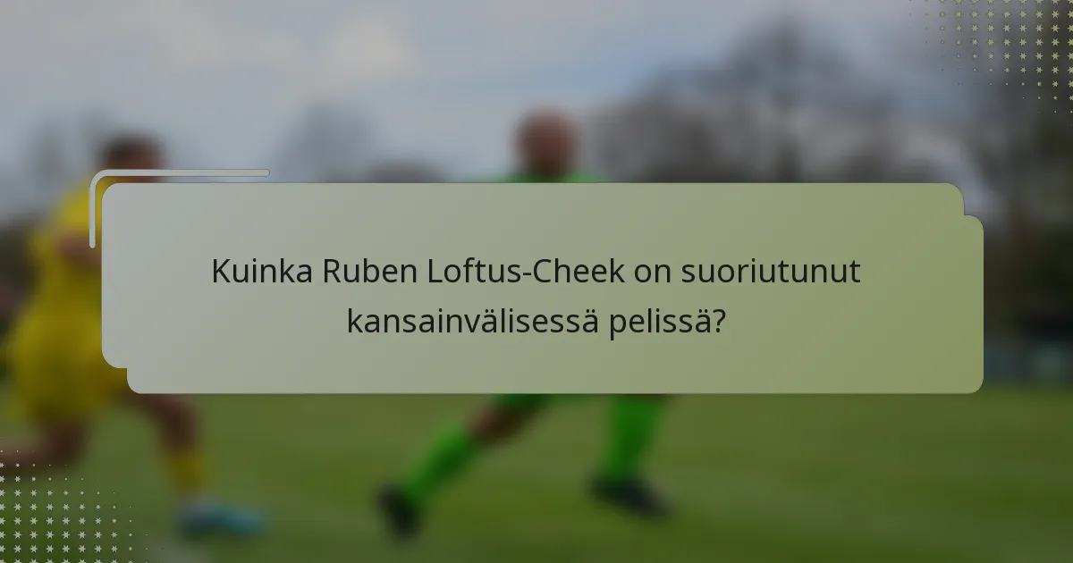 Kuinka Ruben Loftus-Cheek on suoriutunut kansainvälisessä pelissä?