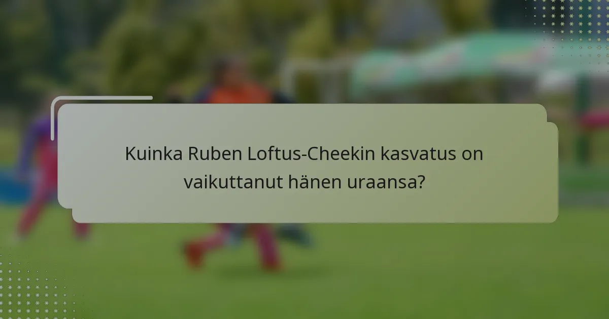 Kuinka Ruben Loftus-Cheekin kasvatus on vaikuttanut hänen uraansa?