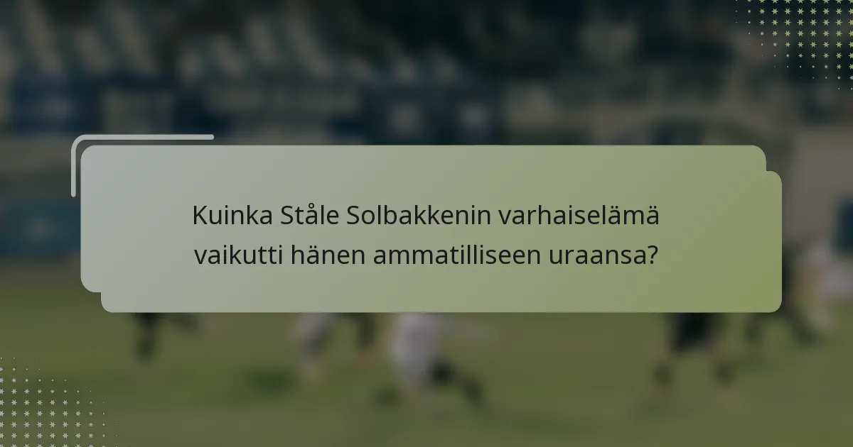 Kuinka Ståle Solbakkenin varhaiselämä vaikutti hänen ammatilliseen uraansa?