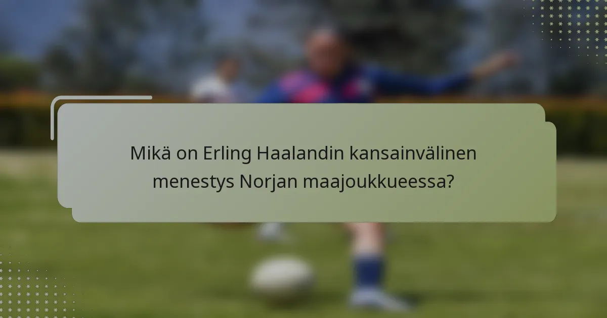 Mikä on Erling Haalandin kansainvälinen menestys Norjan maajoukkueessa?