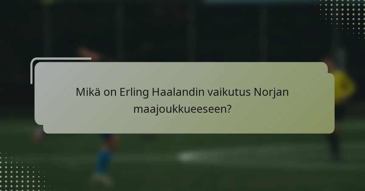 Mikä on Erling Haalandin vaikutus Norjan maajoukkueeseen?