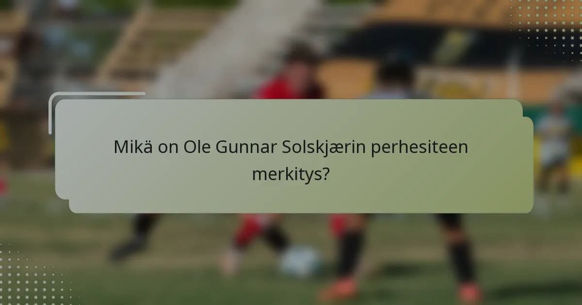 Mikä on Ole Gunnar Solskjærin perhesiteen merkitys?
