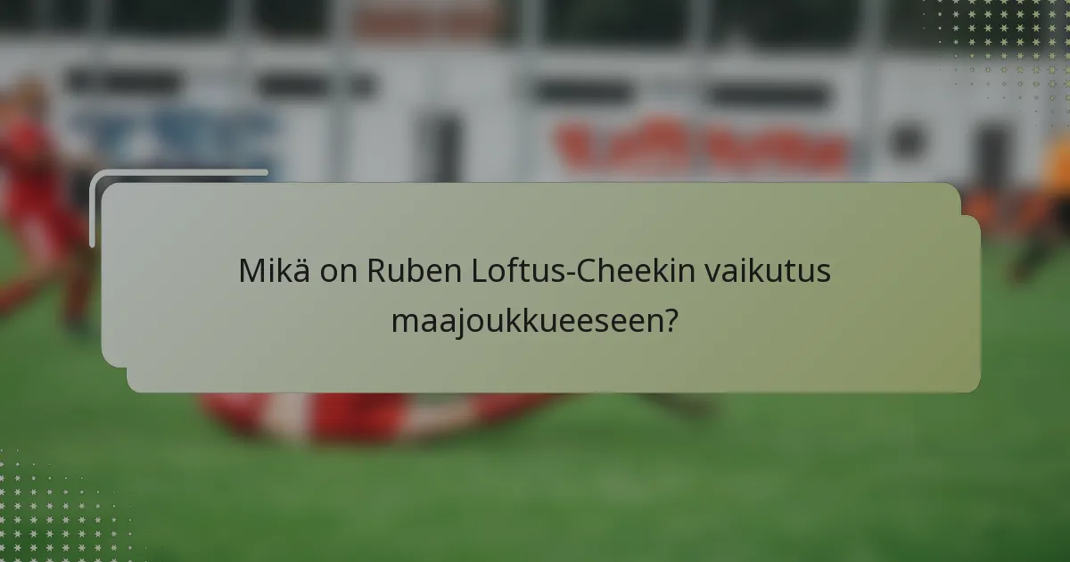 Mikä on Ruben Loftus-Cheekin vaikutus maajoukkueeseen?