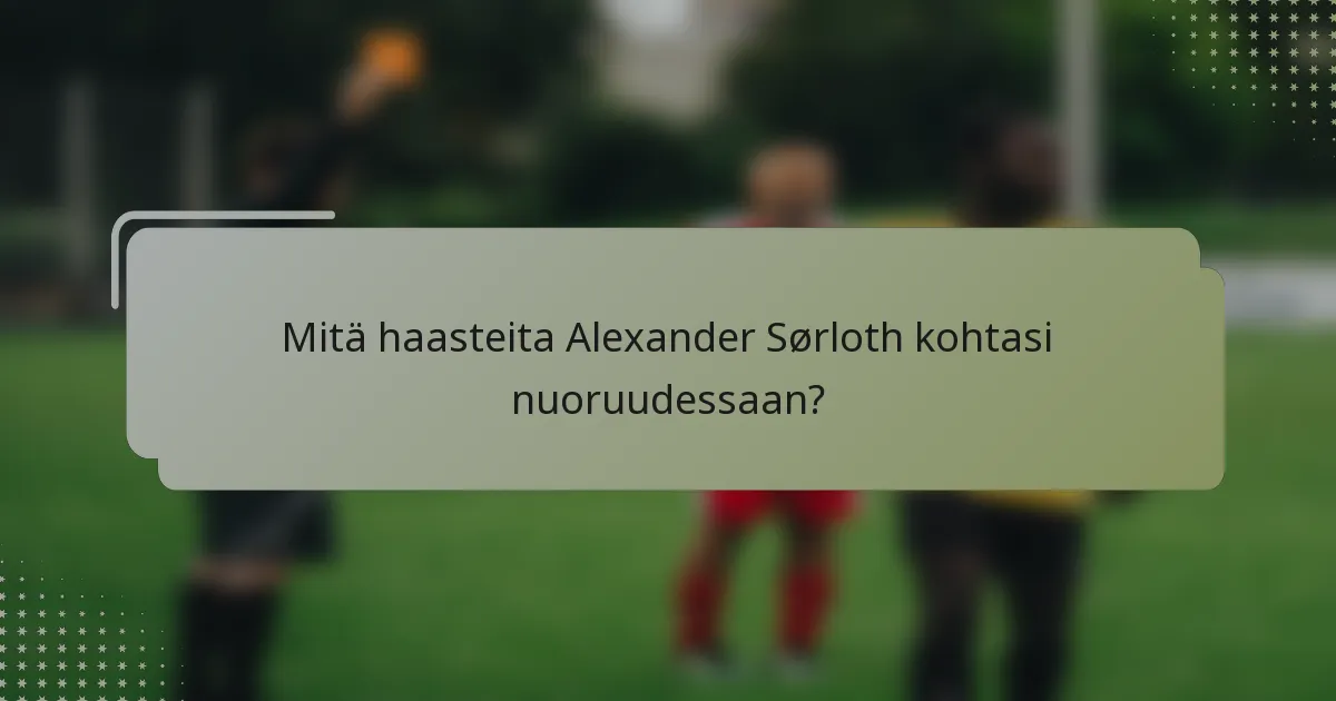 Mitä haasteita Alexander Sørloth kohtasi nuoruudessaan?