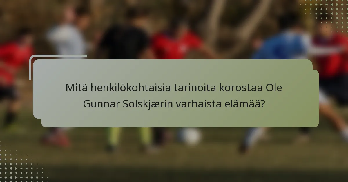 Mitä henkilökohtaisia tarinoita korostaa Ole Gunnar Solskjærin varhaista elämää?