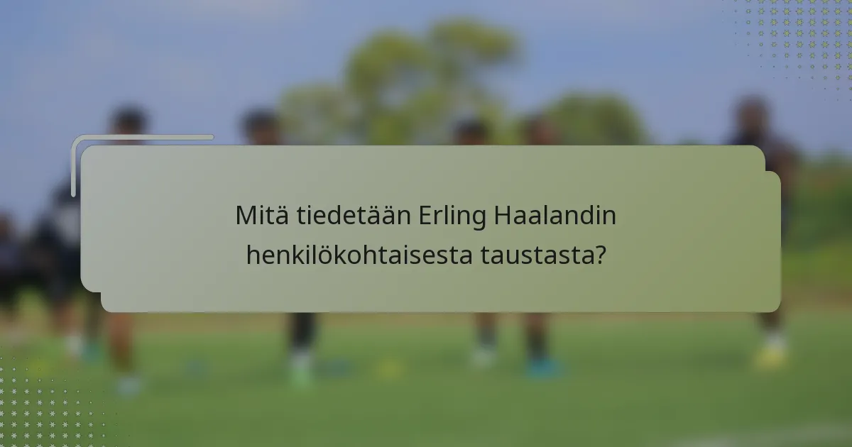 Mitä tiedetään Erling Haalandin henkilökohtaisesta taustasta?