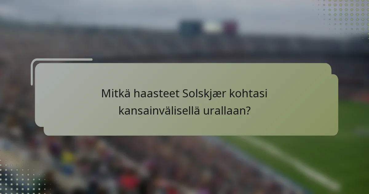 Mitkä haasteet Solskjær kohtasi kansainvälisellä urallaan?