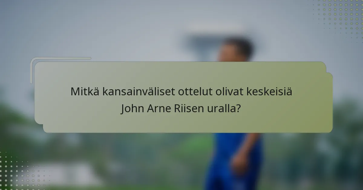 Mitkä kansainväliset ottelut olivat keskeisiä John Arne Riisen uralla?