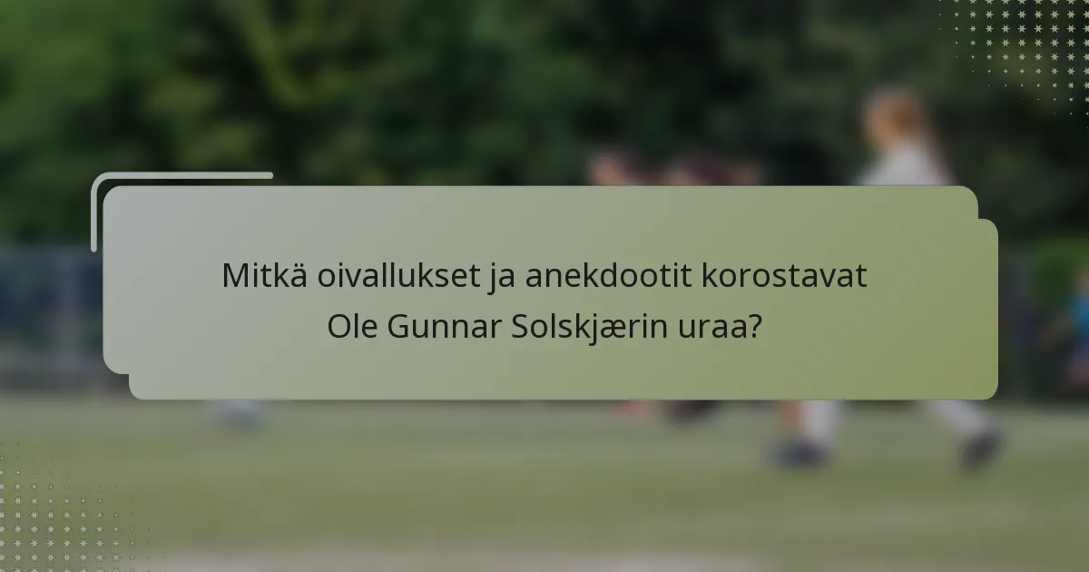 Mitkä oivallukset ja anekdootit korostavat Ole Gunnar Solskjærin uraa?