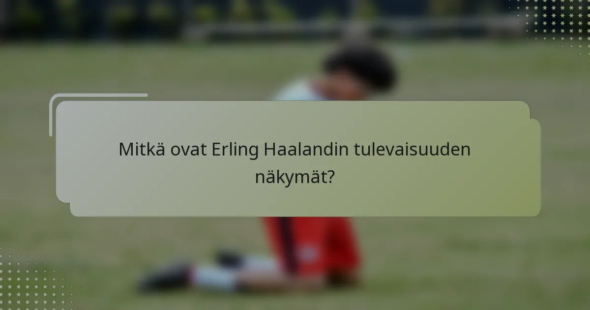 Mitkä ovat Erling Haalandin tulevaisuuden näkymät?