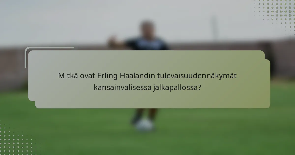Mitkä ovat Erling Haalandin tulevaisuudennäkymät kansainvälisessä jalkapallossa?