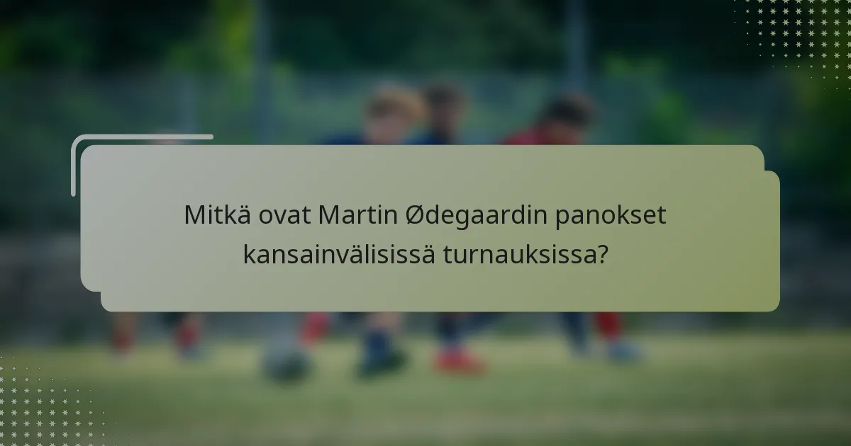 Mitkä ovat Martin Ødegaardin panokset kansainvälisissä turnauksissa?