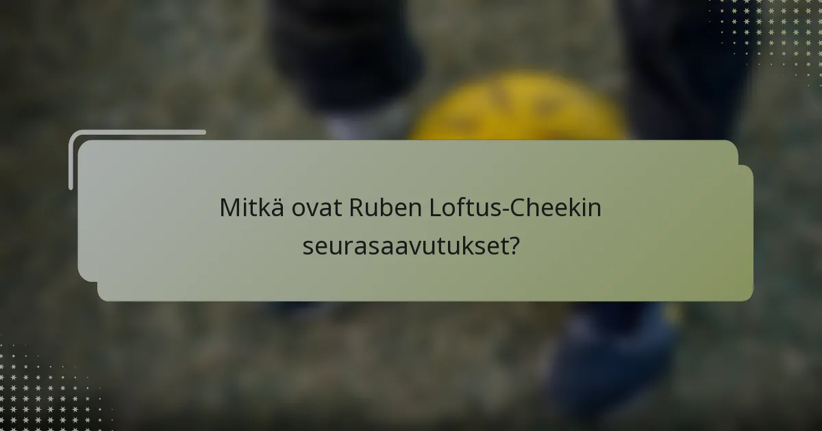 Mitkä ovat Ruben Loftus-Cheekin seurasaavutukset?