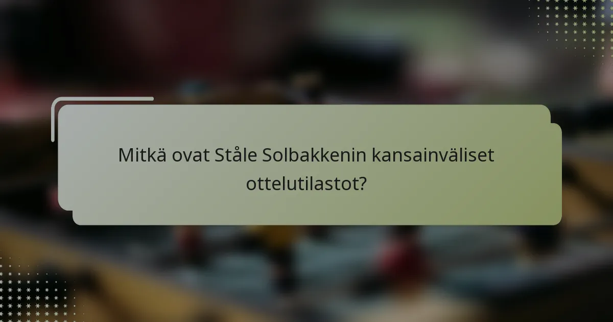 Mitkä ovat Ståle Solbakkenin kansainväliset ottelutilastot?