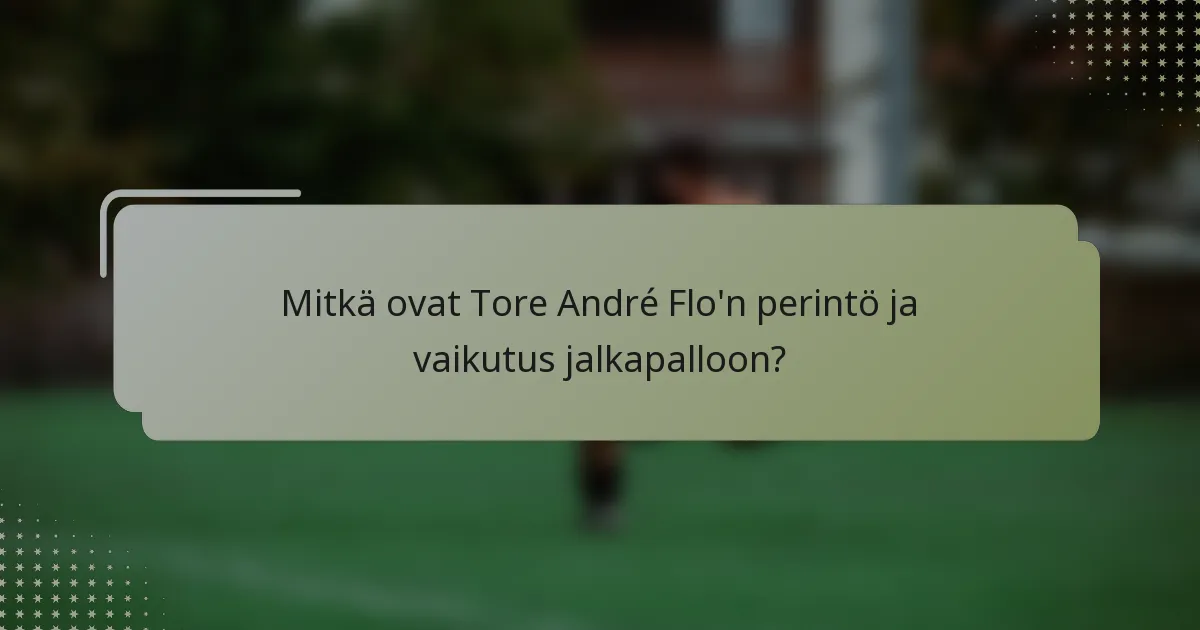 Mitkä ovat Tore André Flo'n perintö ja vaikutus jalkapalloon?