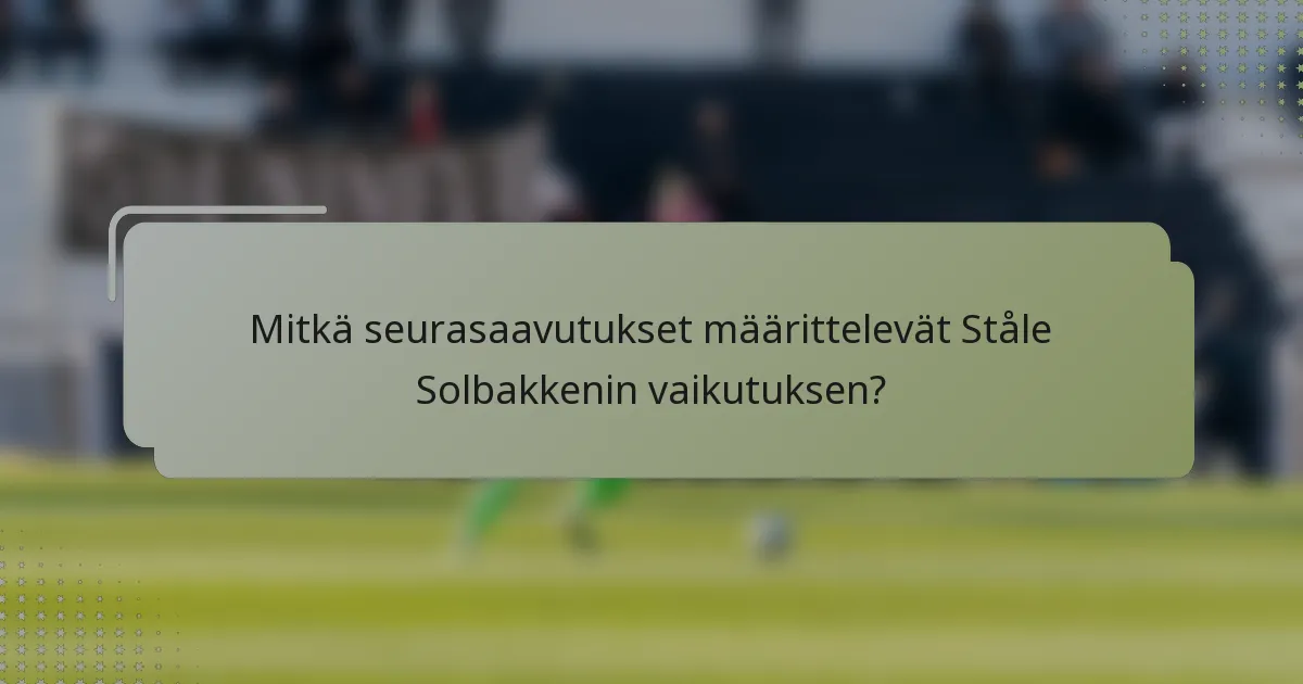 Mitkä seurasaavutukset määrittelevät Ståle Solbakkenin vaikutuksen?